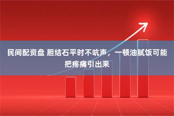 民间配资盘 胆结石平时不吭声，一顿油腻饭可能把疼痛引出来