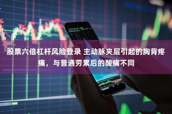 股票六倍杠杆风险登录 主动脉夹层引起的胸背疼痛，与普通劳累后的酸痛不同
