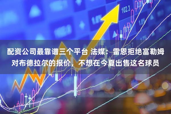 配资公司最靠谱三个平台 法媒：雷恩拒绝富勒姆对布德拉尔的报价，不想在今夏出售这名球员