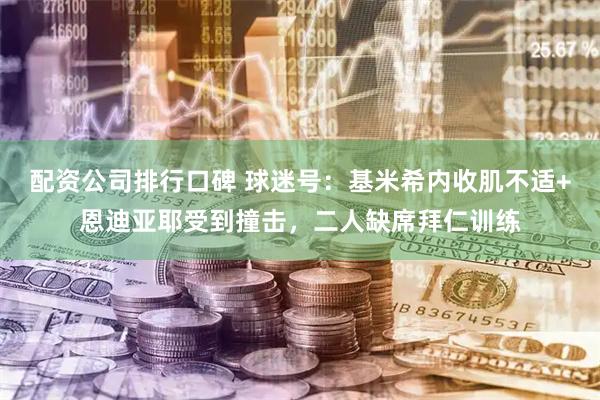 配资公司排行口碑 球迷号：基米希内收肌不适+恩迪亚耶受到撞击，二人缺席拜仁训练