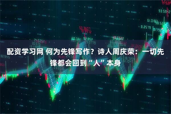配资学习网 何为先锋写作？诗人周庆荣：一切先锋都会回到“人”本身