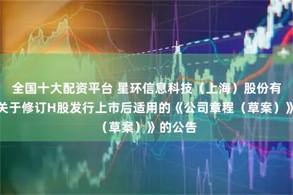 全国十大配资平台 星环信息科技（上海）股份有限公司关于修订H股发行上市后适用的《公司章程（草案）》的公告