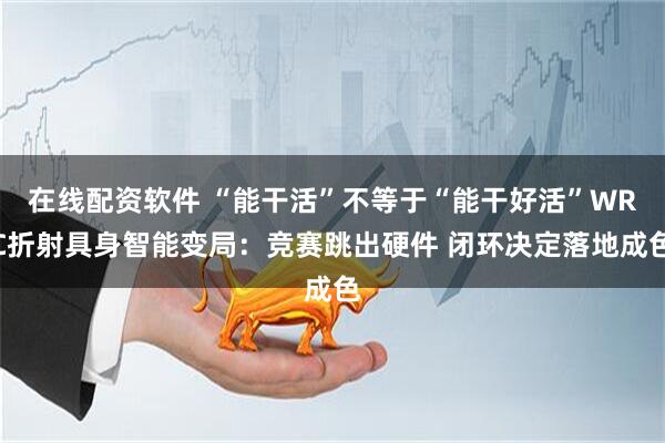 在线配资软件 “能干活”不等于“能干好活”WRC折射具身智能变局：竞赛跳出硬件 闭环决定落地成色