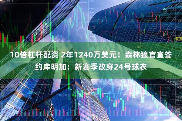 10倍杠杆配资 2年1240万美元！森林狼官宣签约库明加：新赛季改穿24号球衣