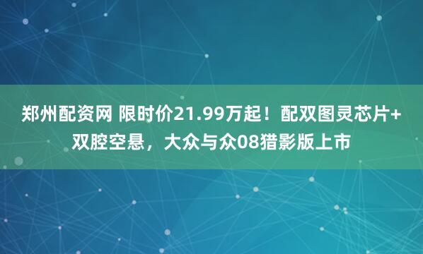 郑州配资网 限时价21.99万起！配双图灵芯片+双腔空悬，大众与众08猎影版上市