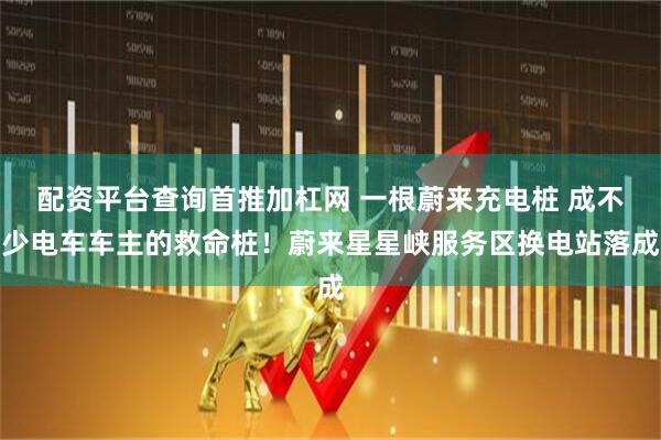 配资平台查询首推加杠网 一根蔚来充电桩 成不少电车车主的救命桩！蔚来星星峡服务区换电站落成
