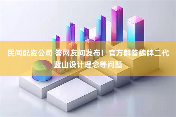 民间配资公司 答网友问发布！官方解答魏牌二代蓝山设计理念等问题