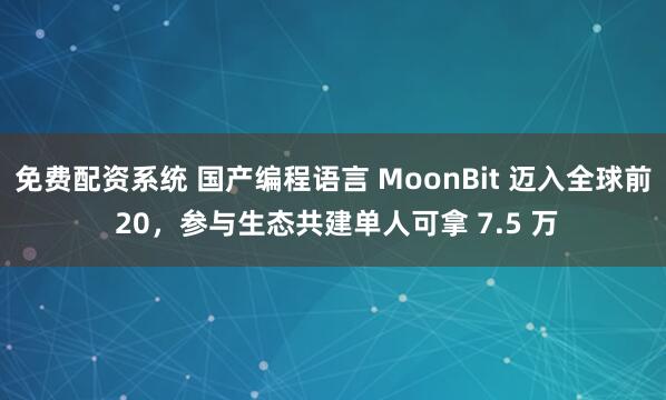 免费配资系统 国产编程语言 MoonBit 迈入全球前 20，参与生态共建单人可拿 7.5 万