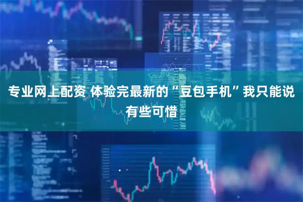 专业网上配资 体验完最新的“豆包手机”我只能说有些可惜