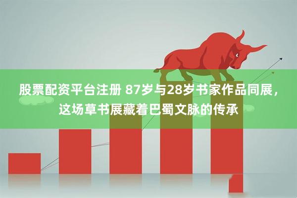 股票配资平台注册 87岁与28岁书家作品同展，这场草书展藏着巴蜀文脉的传承