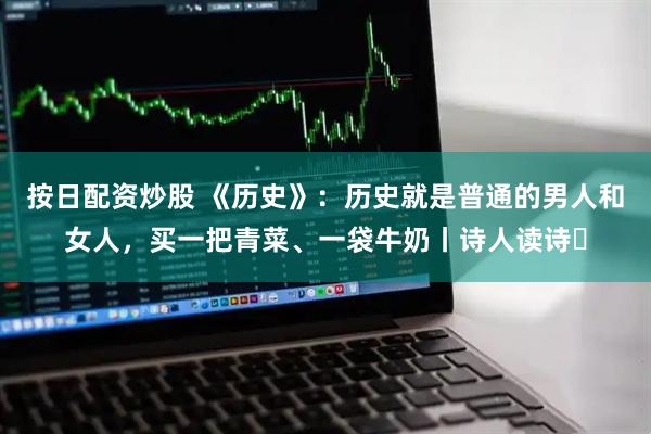 按日配资炒股 《历史》：历史就是普通的男人和女人，买一把青菜、一袋牛奶丨诗人读诗㊾