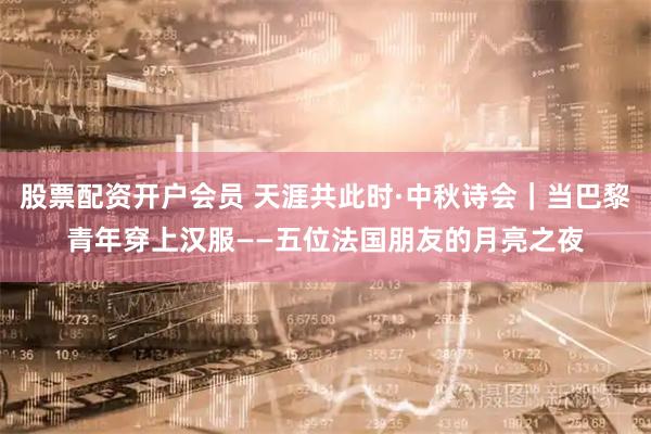 股票配资开户会员 天涯共此时·中秋诗会｜当巴黎青年穿上汉服——五位法国朋友的月亮之夜
