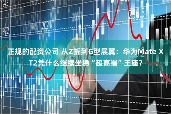 正规的配资公司 从Z折到G型展翼：华为Mate XT2凭什么继续坐稳“超高端”王座？