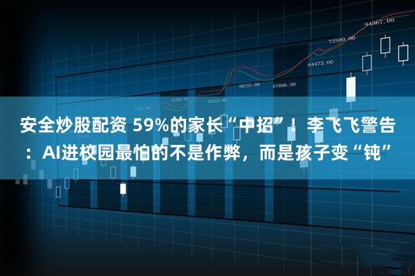 安全炒股配资 59%的家长“中招”！李飞飞警告：AI进校园最怕的不是作弊，而是孩子变“钝”